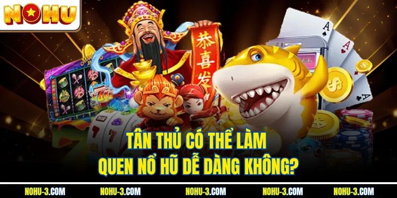 Tân thủ có thể làm quen Nổ hũ dễ dàng không?